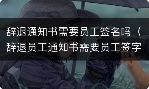 辞退通知书需要员工签名吗（辞退员工通知书需要员工签字吗）