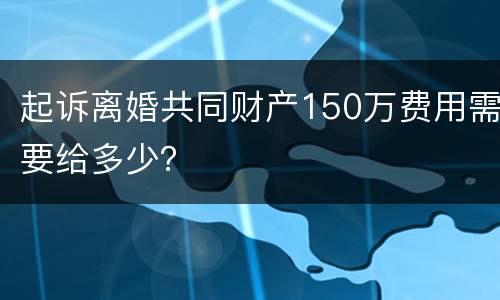 起诉离婚共同财产150万费用需要给多少？
