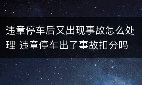违章停车后又出现事故怎么处理 违章停车出了事故扣分吗