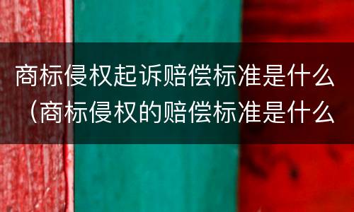 商标侵权起诉赔偿标准是什么（商标侵权的赔偿标准是什么）