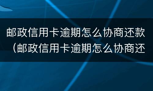 邮政信用卡逾期怎么协商还款（邮政信用卡逾期怎么协商还款流程）