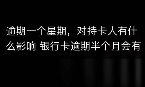 逾期一个星期，对持卡人有什么影响 银行卡逾期半个月会有什么后果