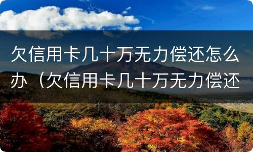 欠信用卡几十万无力偿还怎么办（欠信用卡几十万无力偿还怎么办百度贴吧）