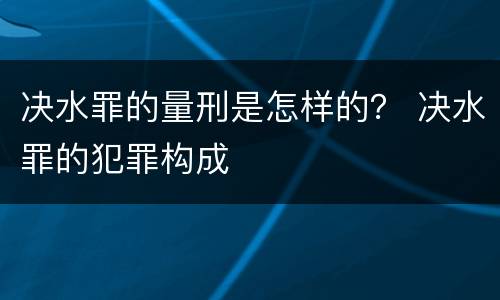 决水罪的量刑是怎样的？ 决水罪的犯罪构成