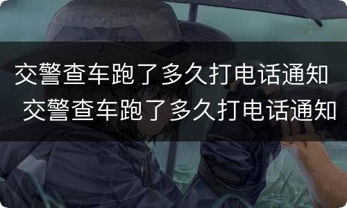 交警查车跑了多久打电话通知 交警查车跑了多久打电话通知车主