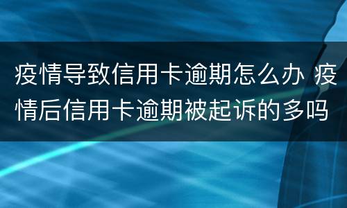 疫情导致信用卡逾期怎么办 疫情后信用卡逾期被起诉的多吗