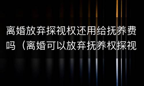 离婚放弃探视权还用给抚养费吗（离婚可以放弃抚养权探视权）