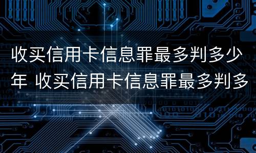 收买信用卡信息罪最多判多少年 收买信用卡信息罪最多判多少年呢