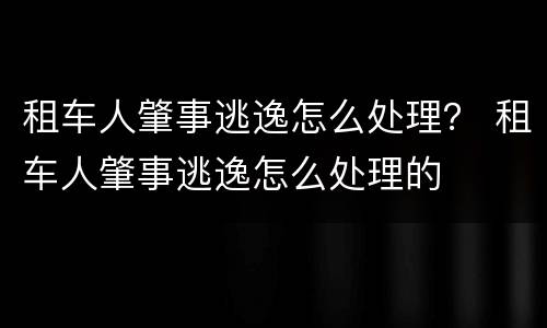 租车人肇事逃逸怎么处理？ 租车人肇事逃逸怎么处理的