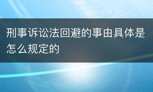 刑事诉讼法回避的事由具体是怎么规定的