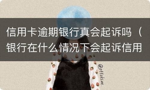 信用卡逾期银行真会起诉吗（银行在什么情况下会起诉信用卡逾期人员）