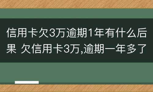 信用卡欠3万逾期1年有什么后果 欠信用卡3万,逾期一年多了