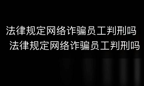 法律规定网络诈骗员工判刑吗 法律规定网络诈骗员工判刑吗