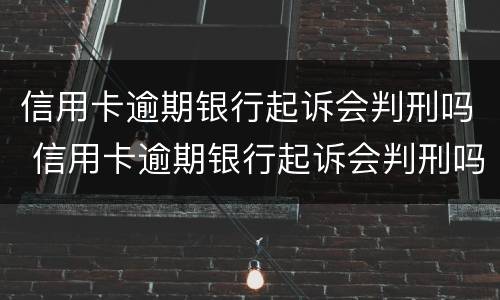 信用卡逾期银行起诉会判刑吗 信用卡逾期银行起诉会判刑吗知乎