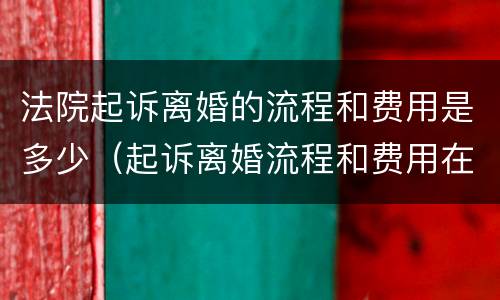 法院起诉离婚的流程和费用是多少（起诉离婚流程和费用在哪里起诉）