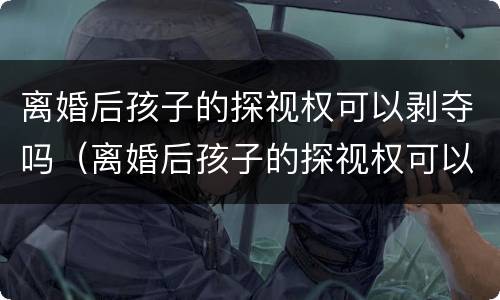离婚后孩子的探视权可以剥夺吗（离婚后孩子的探视权可以剥夺吗怎么办）