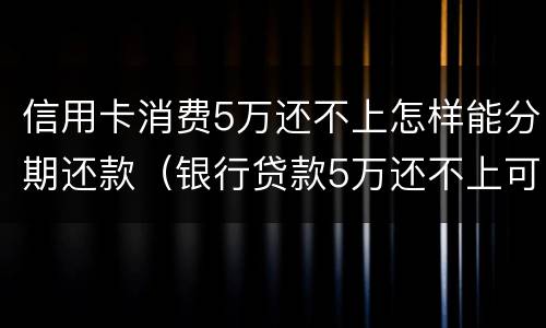 信用卡消费5万还不上怎样能分期还款（银行贷款5万还不上可以分期吗）