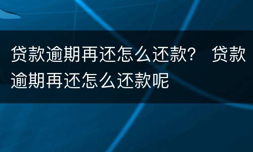 贷款逾期再还怎么还款？ 贷款逾期再还怎么还款呢