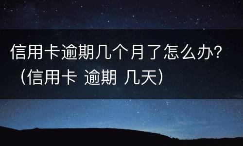 信用卡逾期几个月了怎么办？（信用卡 逾期 几天）