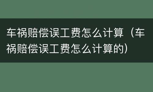 车祸赔偿误工费怎么计算（车祸赔偿误工费怎么计算的）