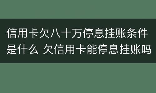 信用卡欠八十万停息挂账条件是什么 欠信用卡能停息挂账吗