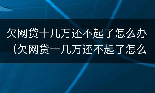 欠网贷十几万还不起了怎么办（欠网贷十几万还不起了怎么办呀）