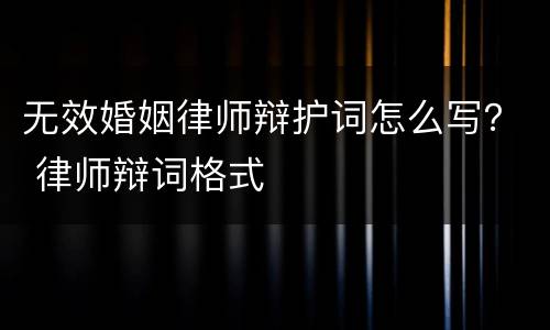 无效婚姻律师辩护词怎么写？ 律师辩词格式