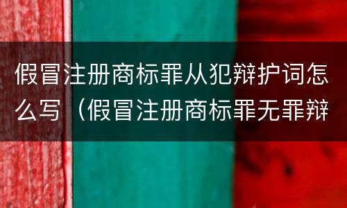 假冒注册商标罪从犯辩护词怎么写（假冒注册商标罪无罪辩护词）
