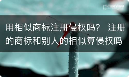 用相似商标注册侵权吗？ 注册的商标和别人的相似算侵权吗