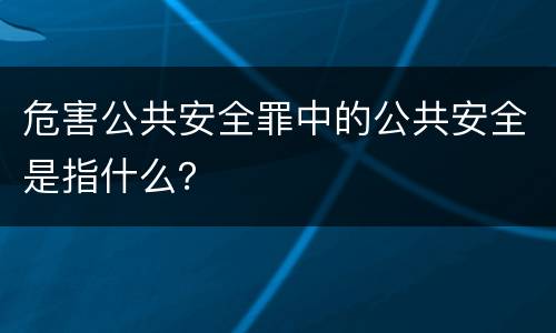 危害公共安全罪中的公共安全是指什么？