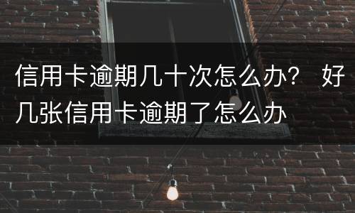 信用卡逾期几十次怎么办？ 好几张信用卡逾期了怎么办