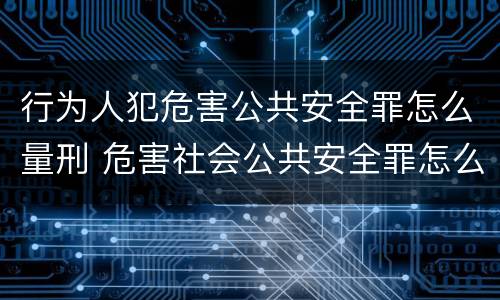 行为人犯危害公共安全罪怎么量刑 危害社会公共安全罪怎么量刑