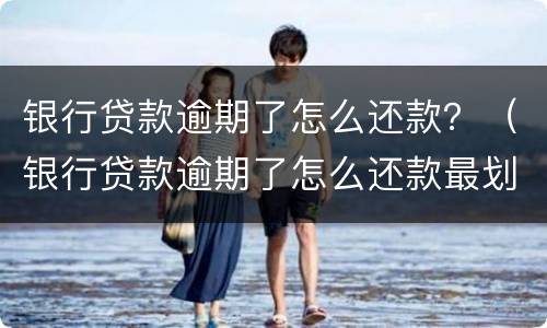 银行贷款逾期了怎么还款？（银行贷款逾期了怎么还款最划算）