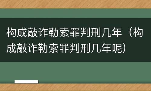 构成敲诈勒索罪判刑几年（构成敲诈勒索罪判刑几年呢）