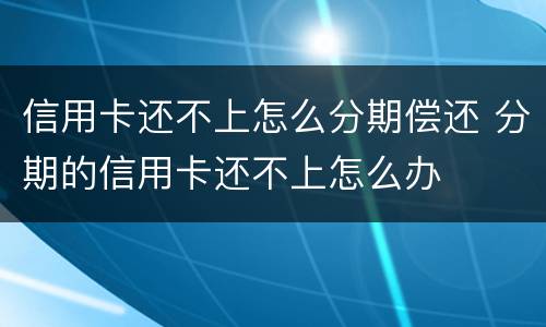 信用卡还不上怎么分期偿还 分期的信用卡还不上怎么办