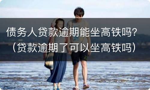 债务人贷款逾期能坐高铁吗？（贷款逾期了可以坐高铁吗）