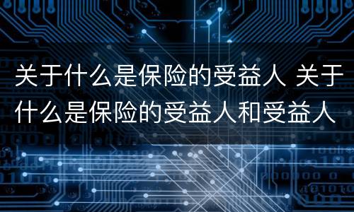 关于什么是保险的受益人 关于什么是保险的受益人和受益人