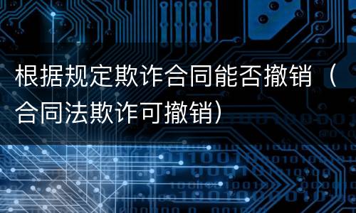 根据规定欺诈合同能否撤销（合同法欺诈可撤销）