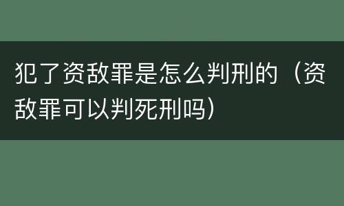 犯了资敌罪是怎么判刑的（资敌罪可以判死刑吗）