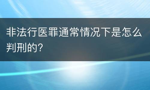 非法行医罪通常情况下是怎么判刑的?