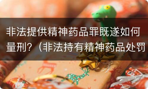 非法提供精神药品罪既遂如何量刑?（非法持有精神药品处罚）