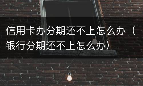 信用卡办分期还不上怎么办（银行分期还不上怎么办）