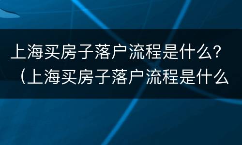 上海买房子落户流程是什么？（上海买房子落户流程是什么时候开始）