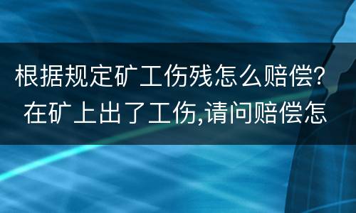 根据规定矿工伤残怎么赔偿？ 在矿上出了工伤,请问赔偿怎么算