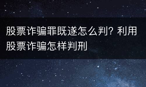 股票诈骗罪既遂怎么判? 利用股票诈骗怎样判刑