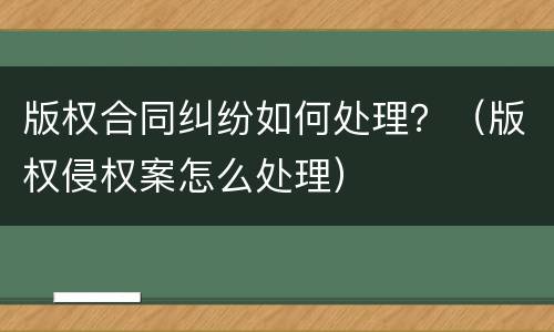 版权合同纠纷如何处理？（版权侵权案怎么处理）