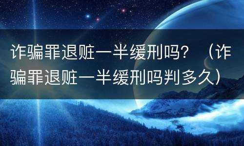 诈骗罪退赃一半缓刑吗？（诈骗罪退赃一半缓刑吗判多久）