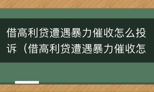 借高利贷遭遇暴力催收怎么投诉（借高利贷遭遇暴力催收怎么投诉他）