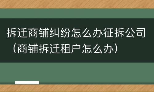 拆迁商铺纠纷怎么办征拆公司（商铺拆迁租户怎么办）