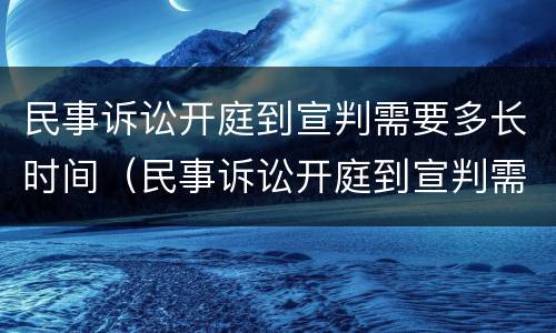 民事诉讼开庭到宣判需要多长时间（民事诉讼开庭到宣判需要多长时间完成）